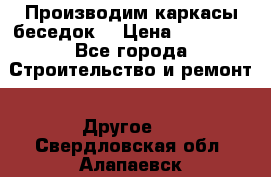 Производим каркасы беседок. › Цена ­ 22 000 - Все города Строительство и ремонт » Другое   . Свердловская обл.,Алапаевск г.